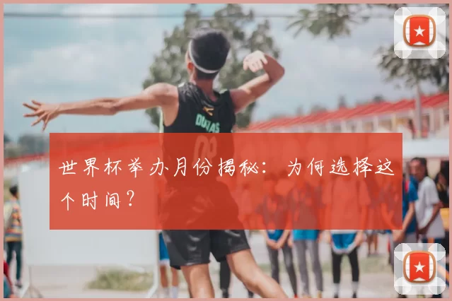 世界杯举办月份揭秘：为何选择这个时间？