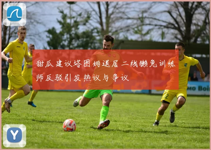 甜瓜建议塔图姆退居二线獭兔训练师反驳引发热议与争议