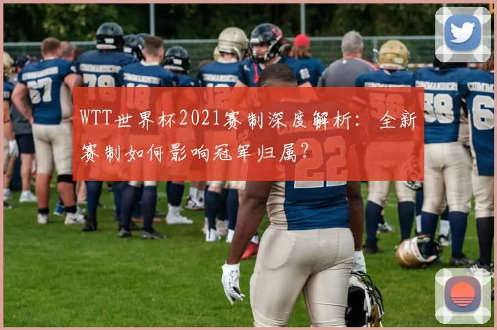 WTT世界杯2021赛制深度解析：全新赛制如何影响冠军归属？