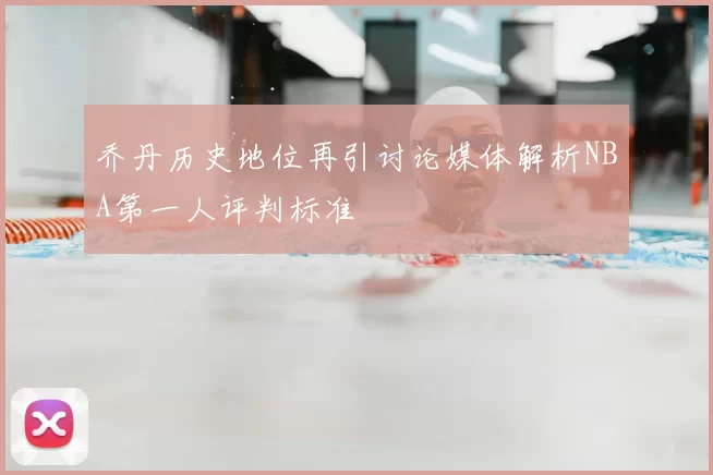 乔丹历史地位再引讨论媒体解析NBA第一人评判标准
