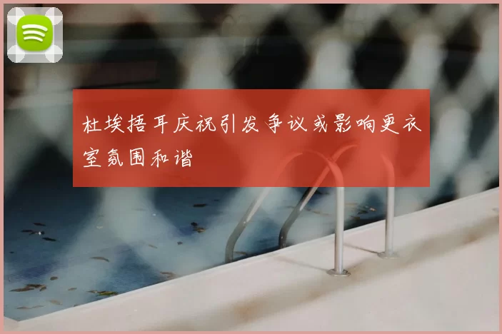 杜埃捂耳庆祝引发争议或影响更衣室氛围和谐