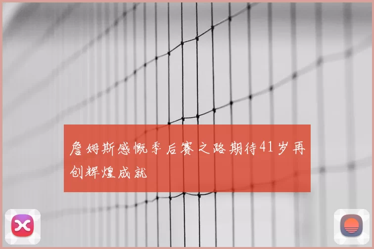 詹姆斯感慨季后赛之路期待41岁再创辉煌成就