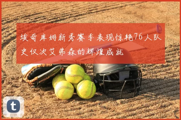 埃奇库姆新秀赛季表现惊艳76人队史仅次艾弗森的辉煌成就