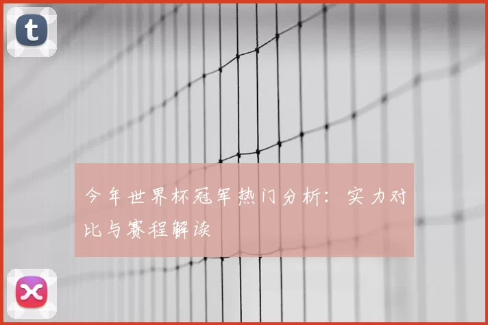 今年世界杯冠军热门分析：实力对比与赛程解读