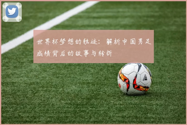 世界杯梦想的轨迹：解析中国男足成绩背后的故事与转折