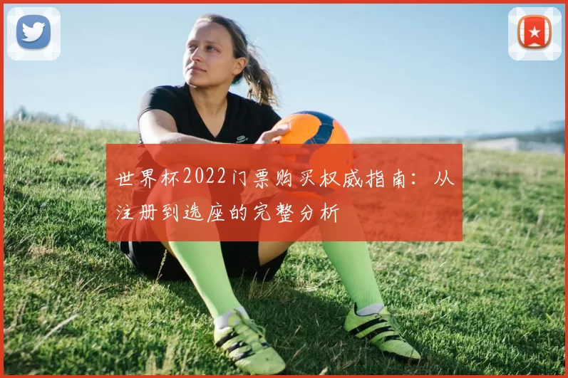 世界杯2022门票购买权威指南:从注册到选座的完整分析