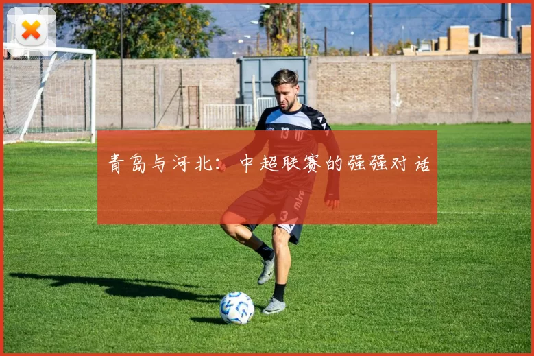 青岛与河北：中超联赛的强强对话