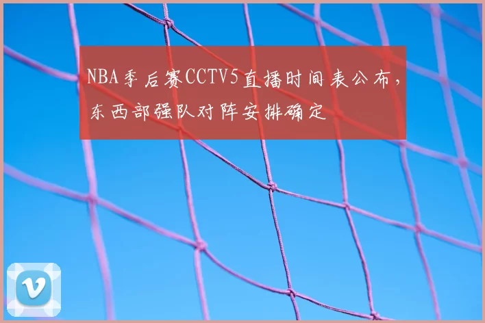 NBA季后赛CCTV5直播时间表公布，东西部强队对阵安排确定