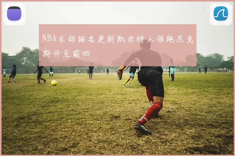 NBA东部排名更新凯尔特人领跑尼克斯升至前四