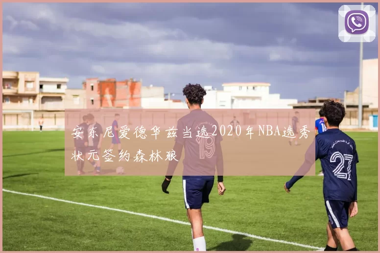 安东尼爱德华兹当选2020年NBA选秀状元签约森林狼