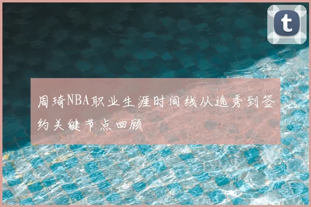 周琦NBA职业生涯时间线从选秀到签约关键节点回顾