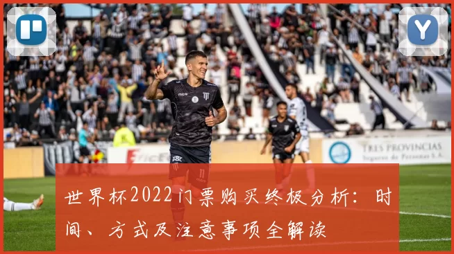 世界杯2022门票购买终极分析：时间、方式及注意事项全解读