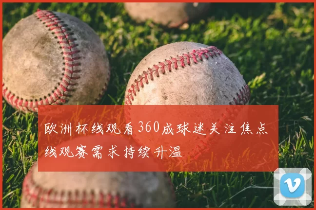 欧洲杯线观看360成球迷关注焦点 线观赛需求持续升温
