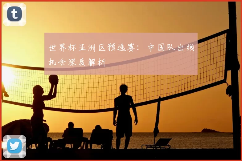 世界杯亚洲区预选赛:中国队出线机会深度解析