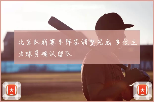 北京队新赛季阵容调整完成 多位主力球员确认留队