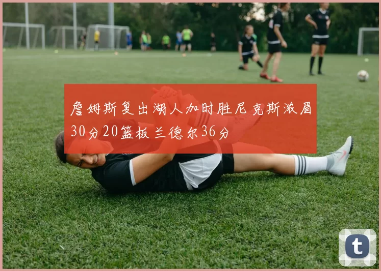 詹姆斯复出湖人加时胜尼克斯浓眉30分20篮板兰德尔36分