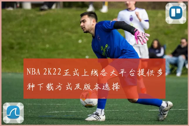NBA 2K22正式上线各大平台提供多种下载方式及版本选择
