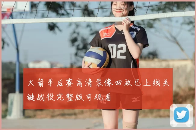 火箭季后赛高清录像回放已上线关键战役完整版可观看