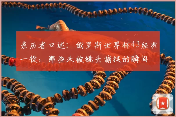 亲历者口述：俄罗斯世界杯43经典一役，那些未被镜头捕捉的瞬间