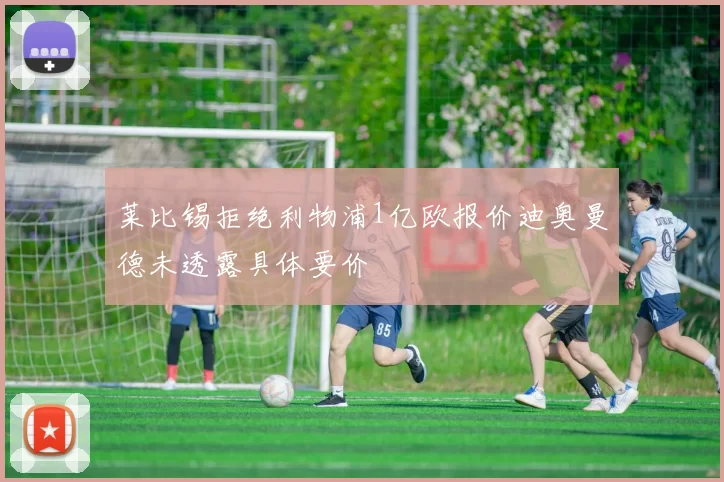 莱比锡拒绝利物浦1亿欧报价迪奥曼德未透露具体要价