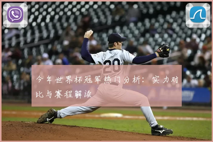 今年世界杯冠军热门分析：实力对比与赛程解读