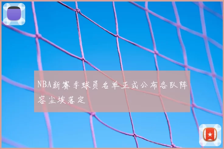 NBA新赛季球员名单正式公布各队阵容尘埃落定