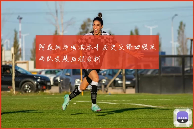 阿森纳与横滨水手历史交锋回顾及两队发展历程分析