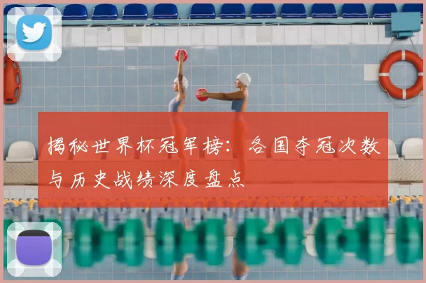 揭秘世界杯冠军榜：各国夺冠次数与历史战绩深度盘点