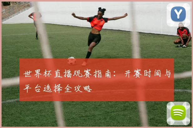 世界杯直播观赛指南：开赛时间与平台选择全攻略