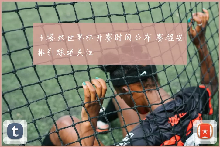卡塔尔世界杯开赛时间公布 赛程安排引球迷关注