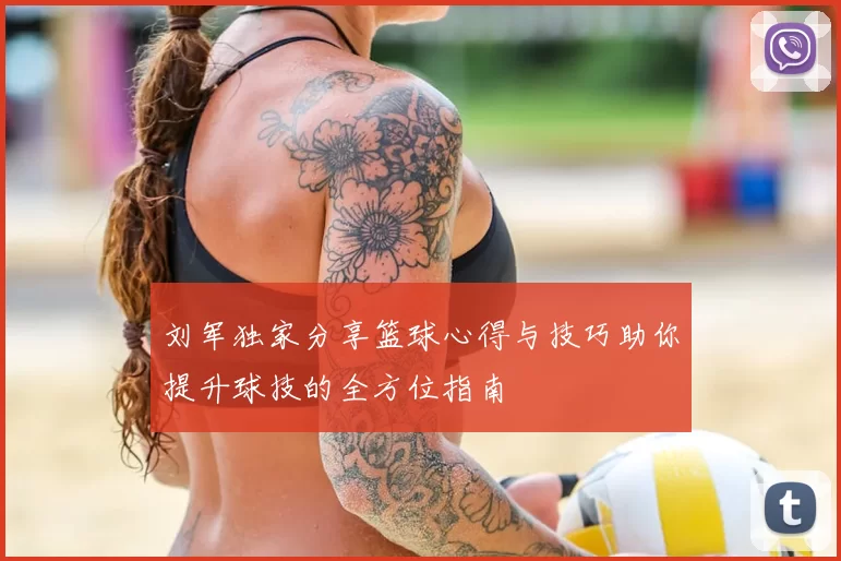 刘军独家分享篮球心得与技巧助你提升球技的全方位指南