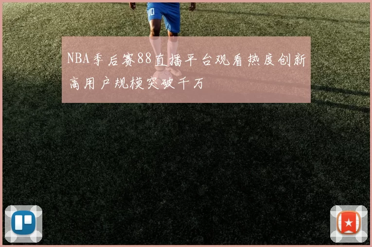 NBA季后赛88直播平台观看热度创新高用户规模突破千万