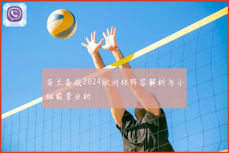 芬兰备战2024欧洲杯阵容解析与小组前景分析