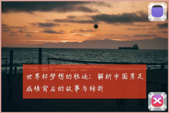 世界杯梦想的轨迹：解析中国男足成绩背后的故事与转折