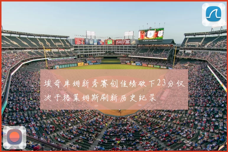埃奇库姆新秀赛创佳绩砍下23分仅次于格莱姆斯刷新历史纪录