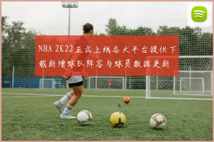 NBA 2K22正式上线各大平台提供下载新增球队阵容与球员数据更新