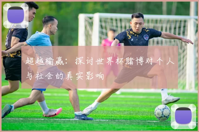 超越输赢：探讨世界杯赌博对个人与社会的真实影响