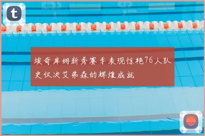 埃奇库姆新秀赛季表现惊艳76人队史仅次艾弗森的辉煌成就