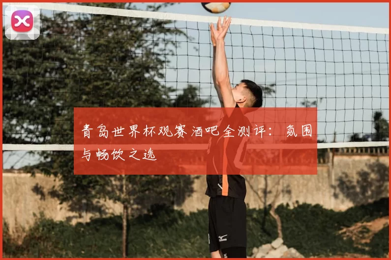 青岛世界杯观赛酒吧全测评:氛围与畅饮之选
