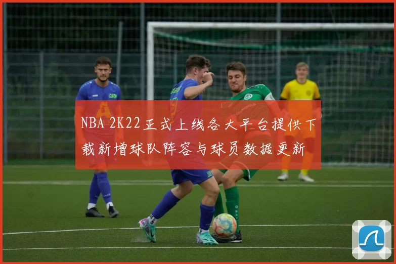 NBA 2K22正式上线各大平台提供下载新增球队阵容与球员数据更新
