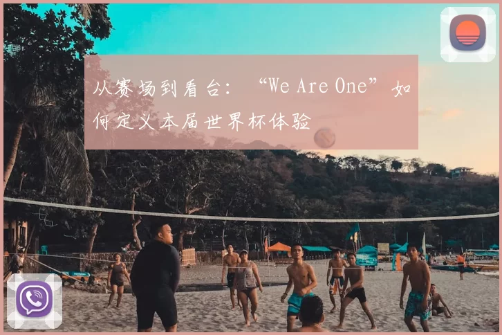 从赛场到看台:“We Are One”如何定义本届世界杯体验