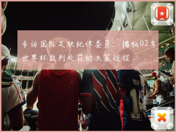 专访国际足联纪律委员：揭秘02年世界杯裁判处罚的决策过程