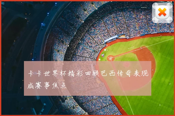 卡卡世界杯精彩回顾巴西传奇表现成赛事焦点