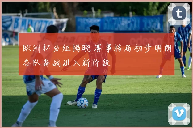 欧洲杯分组揭晓 赛事格局初步明朗各队备战进入新阶段