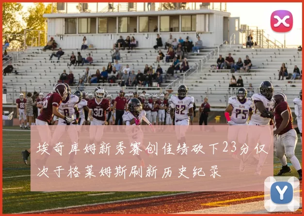 埃奇库姆新秀赛创佳绩砍下23分仅次于格莱姆斯刷新历史纪录