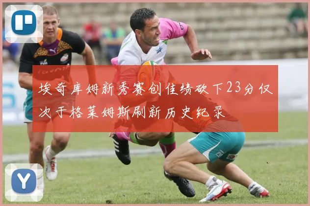 埃奇库姆新秀赛创佳绩砍下23分仅次于格莱姆斯刷新历史纪录