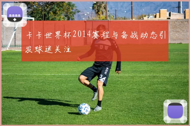 卡卡世界杯2014赛程与备战动态引发球迷关注