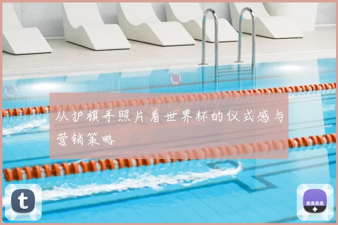 从护旗手照片看世界杯的仪式感与营销策略