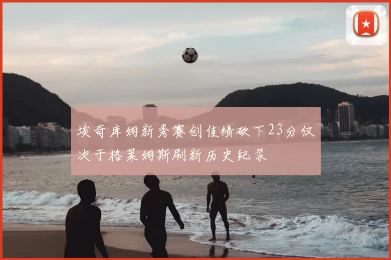埃奇库姆新秀赛创佳绩砍下23分仅次于格莱姆斯刷新历史纪录