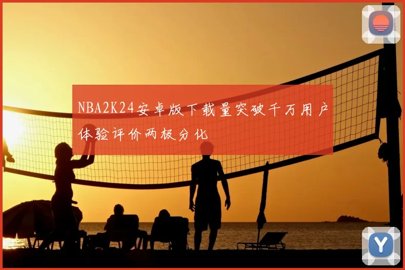 NBA2K24安卓版下载量突破千万用户体验评价两极分化